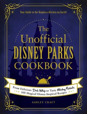 THE UNOFFICIAL DISNEY PARKS COOKBOOK: FROM DELICIOUS DOLE WHIP TO TASTY MICKEY PRETZELS, 100 MAGICAL DISNEYINSPIRED RECIPES